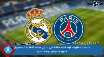 «لحظات مثيرة» تردد قناة DAZN على النايل سات 2025 لمتابعة ريال مدريد وباريس بجودة عالية